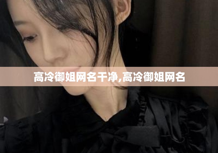 高冷御姐网名干净,高冷御姐网名 高冷御姐网名干净,高冷御姐网名