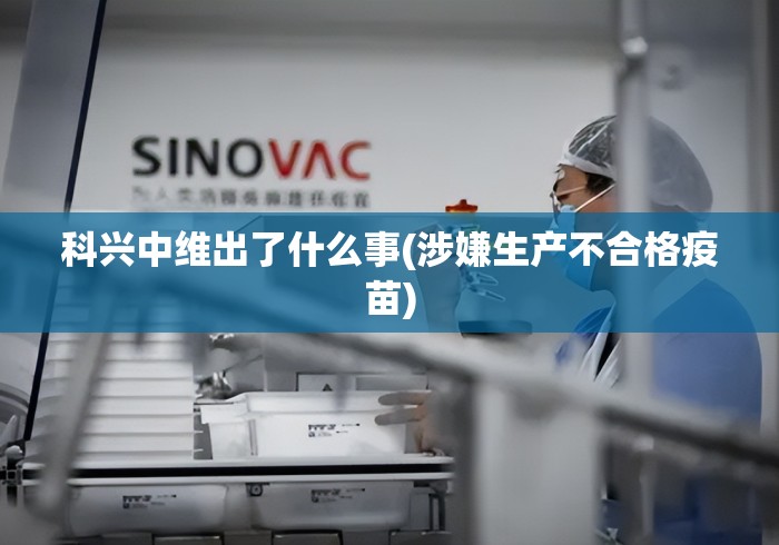 科兴中维出了什么事(涉嫌生产不合格疫苗)