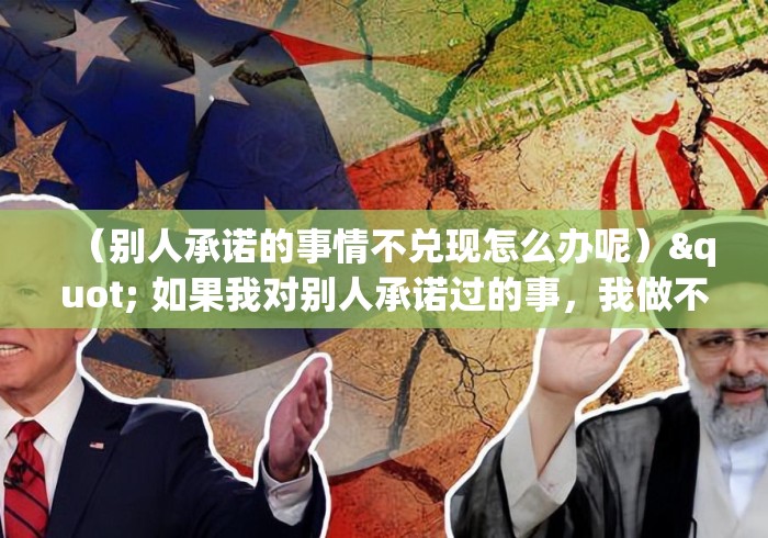 (别人承诺的事情不兑现怎么办呢)" 如果我对别人承诺过的事,我做不到,那么我应该怎么办? (别人承诺的事情不兑现怎么办呢)" 如果我对别人承诺过的事,我做不到,那么我应该怎么办?