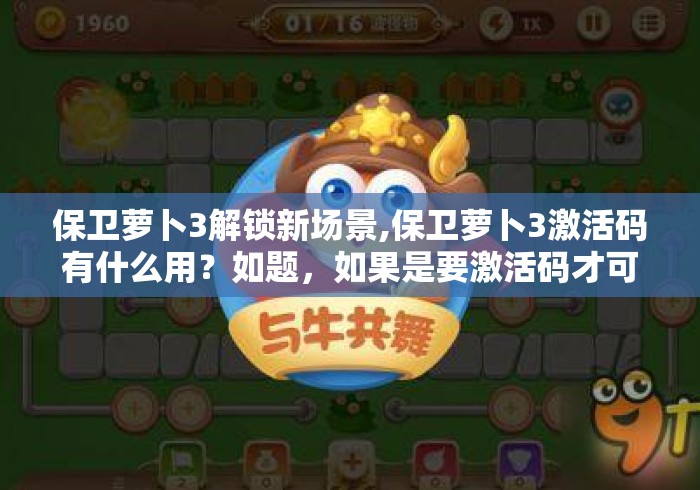 保卫萝卜3解锁新场景,保卫萝卜3激活码有什么用?如题,如果是要激活码才可以玩,... 保卫萝卜3解锁新场景,保卫萝卜3激活码有什么用?如题,如果是要激活码才可以玩,...