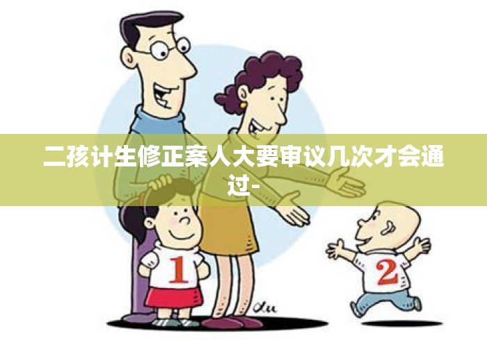 二孩计生修正案人大要审议几次才会通过- 二孩计生修正案人大要审议几次才会通过-