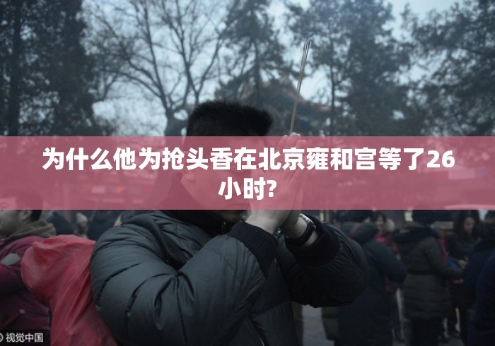 为什么他为抢头香在北京雍和宫等了26小时? 为什么他为抢头香在北京雍和宫等了26小时?