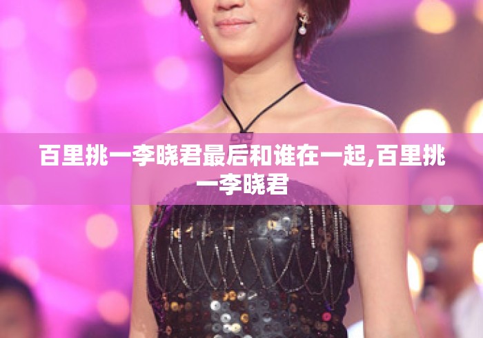百里挑一李晓君最后和谁在一起,百里挑一李晓君 百里挑一李晓君最后和谁在一起,百里挑一李晓君
