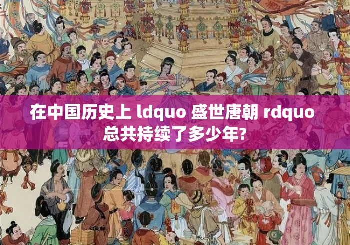 在中国历史上 ldquo 盛世唐朝 rdquo 总共持续了多少年?