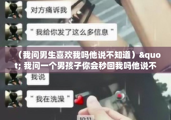 (我问男生喜欢我吗他说不知道)" 我问一个男孩子你会秒回我吗他说不会却又说失望吗这是... (我问男生喜欢我吗他说不知道)" 我问一个男孩子你会秒回我吗他说不会却又说失望吗这是...