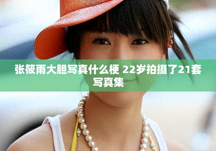 张筱雨大胆写真什么梗 22岁拍摄了21套写真集 张筱雨大胆写真什么梗 22岁拍摄了21套写真集