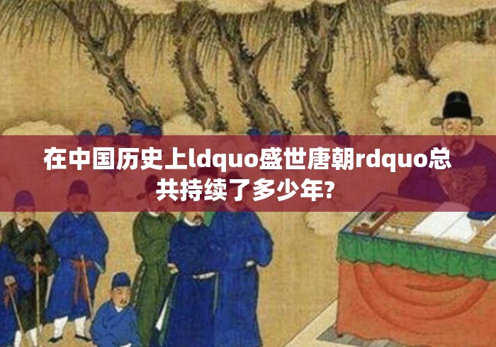 在中国历史上ldquo盛世唐朝rdquo总共持续了多少年? 在中国历史上ldquo盛世唐朝rdquo总共持续了多少年?
