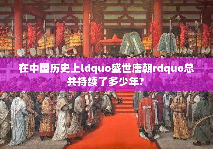 在中国历史上ldquo盛世唐朝rdquo总共持续了多少年? 在中国历史上ldquo盛世唐朝rdquo总共持续了多少年?