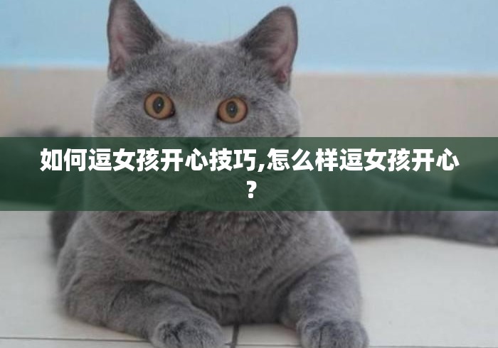 如何逗女孩开心技巧,怎么样逗女孩开心? 如何逗女孩开心技巧,怎么样逗女孩开心?