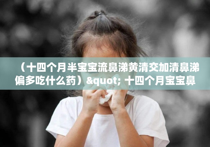 （十四个月半宝宝流鼻涕黄清交加清鼻涕偏多吃什么药）" 十四个月宝宝鼻塞,流鼻涕有时黄鼻涕有时清鼻涕,睡觉呼吸困难...