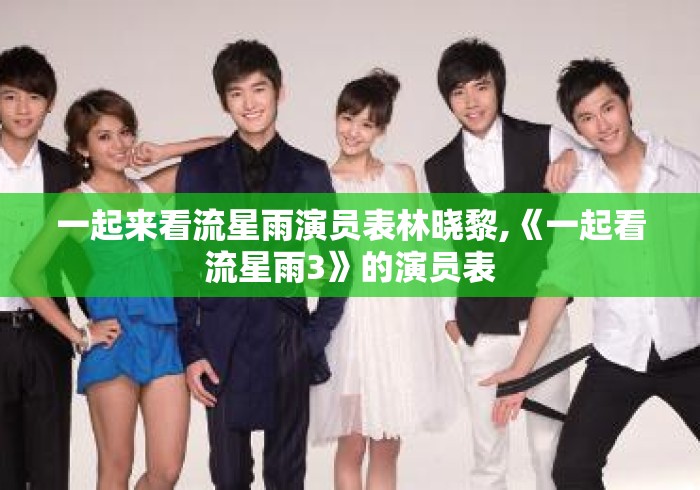 一起来看流星雨演员表林晓黎,《一起看流星雨3》的演员表 一起来看流星雨演员表林晓黎,《一起看流星雨3》的演员表