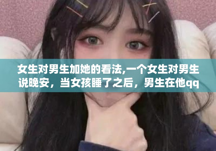女生对男生加她的看法,一个女生对男生说晚安，当女孩睡了之后，男生在他qq个性签名...