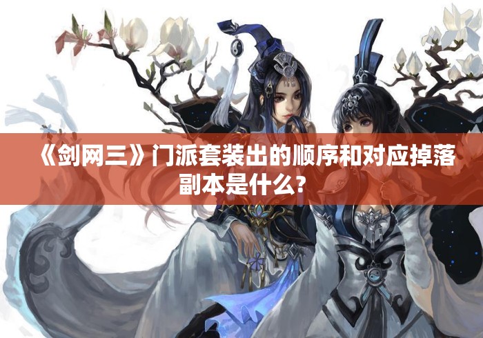 《剑网三》门派套装出的顺序和对应掉落副本是什么? 《剑网三》门派套装出的顺序和对应掉落副本是什么?