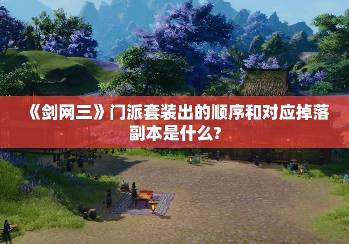 《剑网三》门派套装出的顺序和对应掉落副本是什么? 《剑网三》门派套装出的顺序和对应掉落副本是什么?