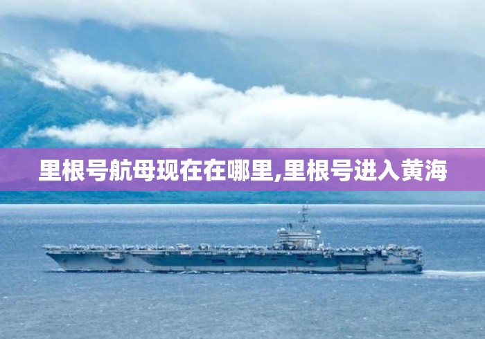 里根号航母现在在哪里,里根号进入黄海 里根号航母现在在哪里,里根号进入黄海