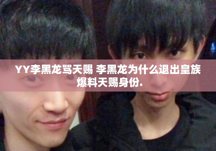 YY李黑龙骂天赐 李黑龙为什么退出皇族 爆料天赐身份. YY李黑龙骂天赐 李黑龙为什么退出皇族 爆料天赐身份.