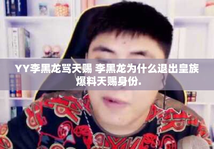 YY李黑龙骂天赐 李黑龙为什么退出皇族 爆料天赐身份. YY李黑龙骂天赐 李黑龙为什么退出皇族 爆料天赐身份.