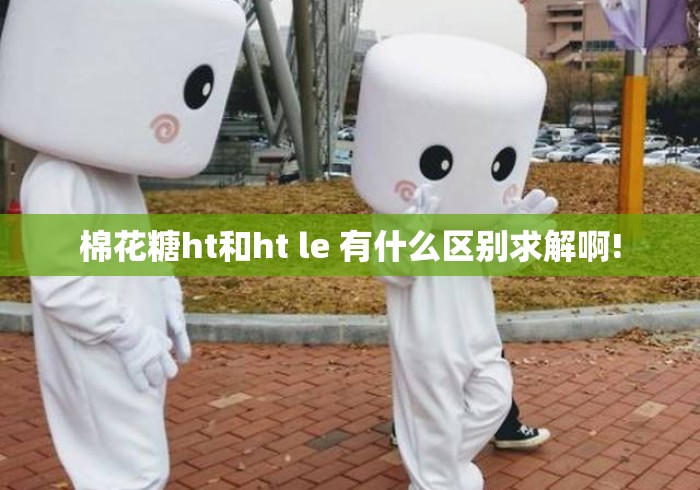 棉花糖ht和ht le 有什么区别求解啊! 棉花糖ht和ht le 有什么区别求解啊!