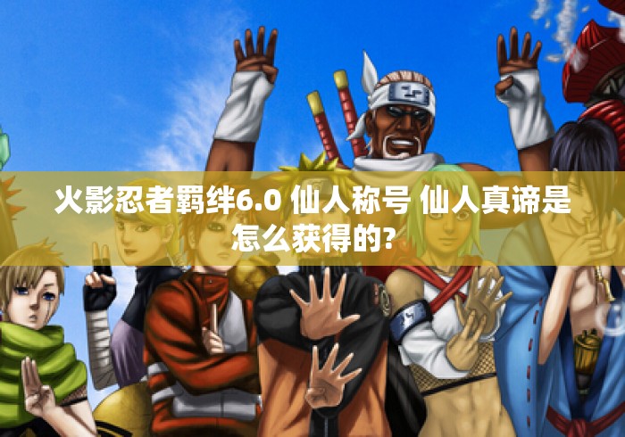 火影忍者羁绊6.0 仙人称号 仙人真谛是怎么获得的? 火影忍者羁绊6.0 仙人称号 仙人真谛是怎么获得的?