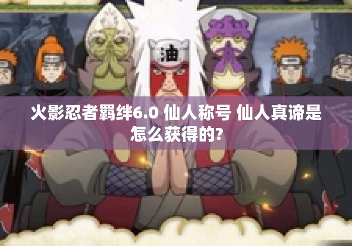 火影忍者羁绊6.0 仙人称号 仙人真谛是怎么获得的? 火影忍者羁绊6.0 仙人称号 仙人真谛是怎么获得的?