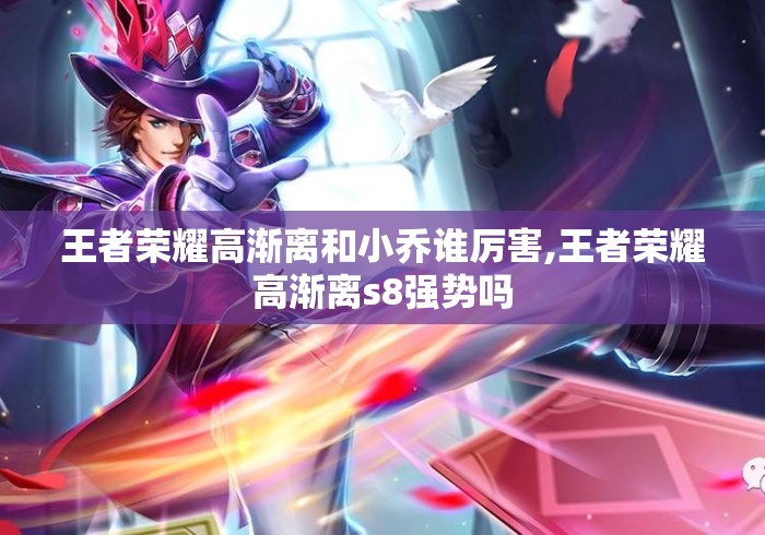王者荣耀高渐离和小乔谁厉害,王者荣耀高渐离s8强势吗 王者荣耀高渐离和小乔谁厉害,王者荣耀高渐离s8强势吗