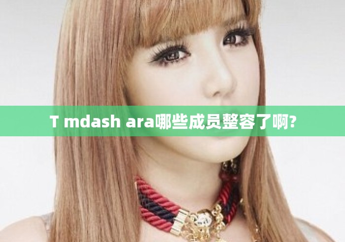 T mdash ara哪些成员整容了啊?T-ara成员整容争议汇总