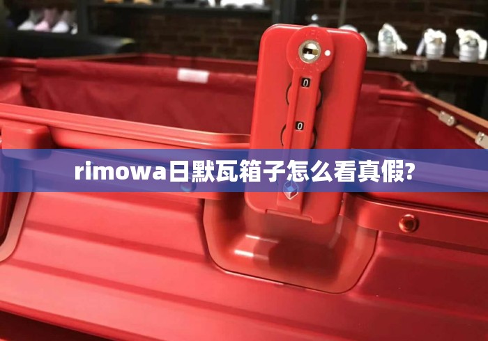 rimowa日默瓦箱子怎么看真假? rimowa日默瓦箱子怎么看真假?
