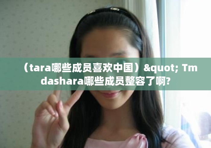 (tara哪些成员喜欢中国)" Tmdashara哪些成员整容了啊? (tara哪些成员喜欢中国)" Tmdashara哪些成员整容了啊?