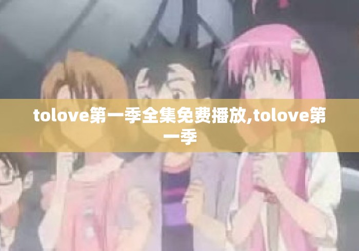 tolove第一季全集免费播放,tolove第一季 tolove第一季全集免费播放,tolove第一季