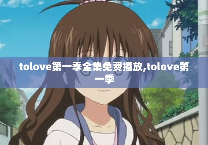 tolove第一季全集免费播放,tolove第一季 tolove第一季全集免费播放,tolove第一季