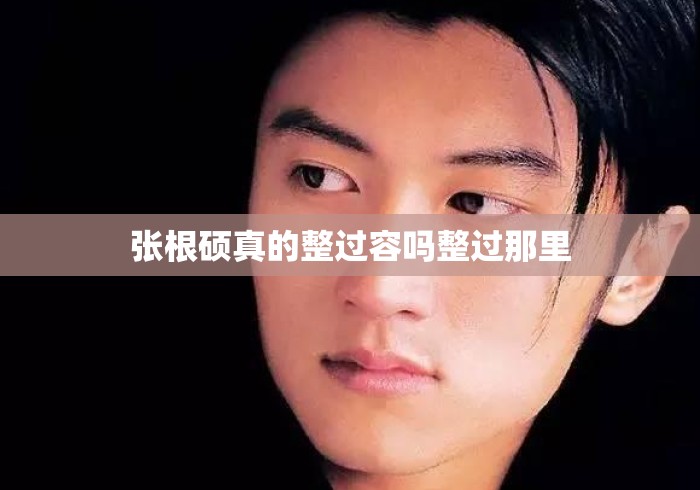张根硕真的整过容吗整过那里 张根硕真的整过容吗整过那里