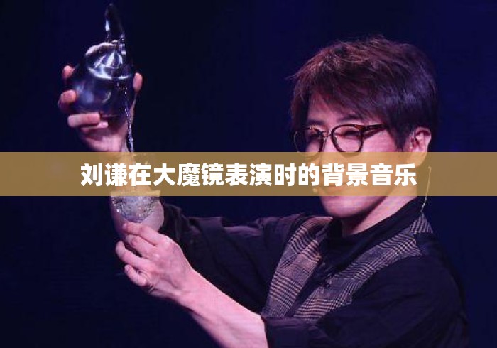 刘谦在大魔镜表演时的背景音乐