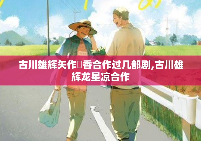 古川雄辉矢作穂香合作过几部剧,古川雄辉龙星凉合作