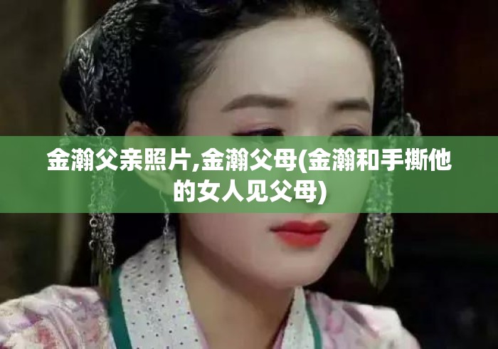 金瀚父亲照片,金瀚父母(金瀚和手撕他的女人见父母)