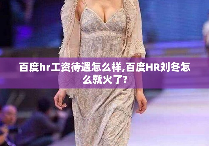 百度hr工资待遇怎么样,百度HR刘冬怎么就火了? 百度hr工资待遇怎么样,百度HR刘冬怎么就火了?