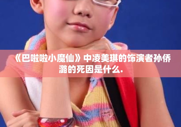《巴啦啦小魔仙》中凌美琪的饰演者孙侨潞的死因是什么. 《巴啦啦小魔仙》中凌美琪的饰演者孙侨潞的死因是什么.