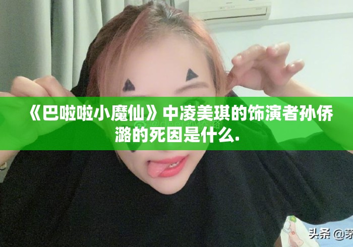 《巴啦啦小魔仙》中凌美琪的饰演者孙侨潞的死因是什么. 《巴啦啦小魔仙》中凌美琪的饰演者孙侨潞的死因是什么.