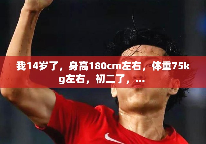 我14岁了,身高180cm左右,体重75kg左右,初二了,... 我14岁了,身高180cm左右,体重75kg左右,初二了,...