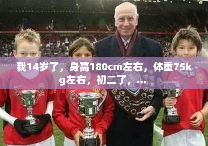我14岁了,身高180cm左右,体重75kg左右,初二了,... 我14岁了,身高180cm左右,体重75kg左右,初二了,...