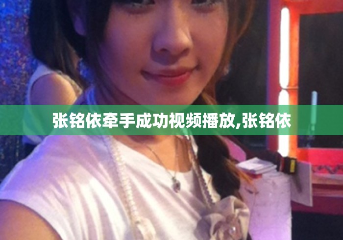 张铭依牵手成功视频播放,张铭依