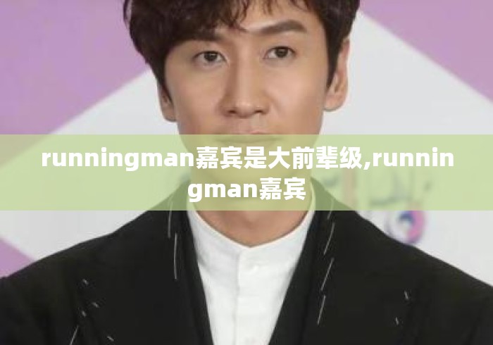 runningman嘉宾是大前辈级,runningman嘉宾 runningman嘉宾是大前辈级,runningman嘉宾