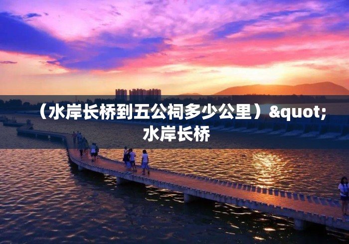 (水岸长桥到五公祠多少公里)" 水岸长桥 (水岸长桥到五公祠多少公里)" 水岸长桥