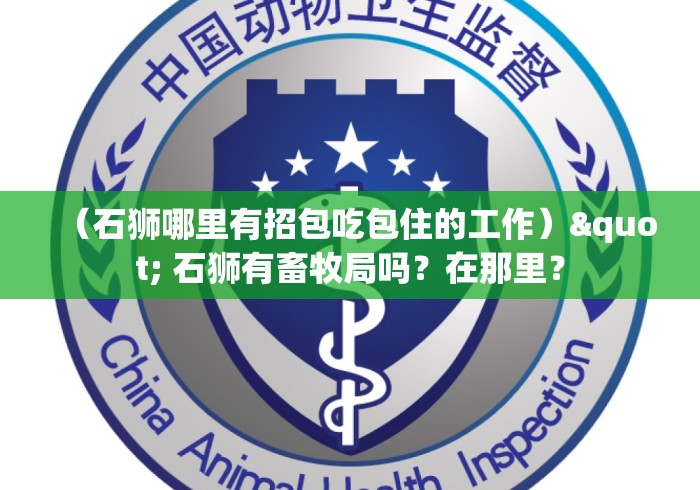 （石狮哪里有招包吃包住的工作）" 石狮有畜牧局吗？在那里？