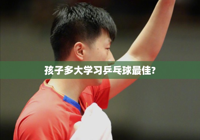 孩子多大学习乒乓球最佳?孩子学乒乓球的最佳年龄，几岁开始最合适？