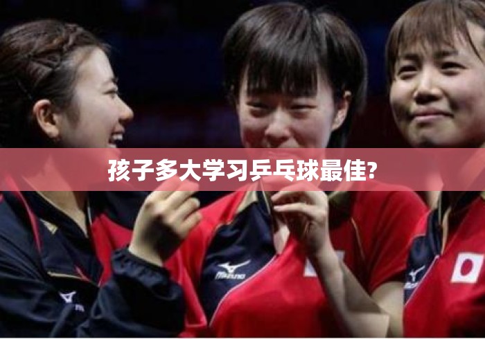 孩子多大学习乒乓球最佳? 孩子多大学习乒乓球最佳?