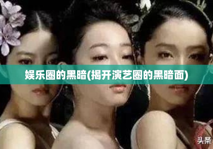 娱乐圈的黑暗(揭开演艺圈的黑暗面)揭开娱乐圈光鲜背后的黑暗真相