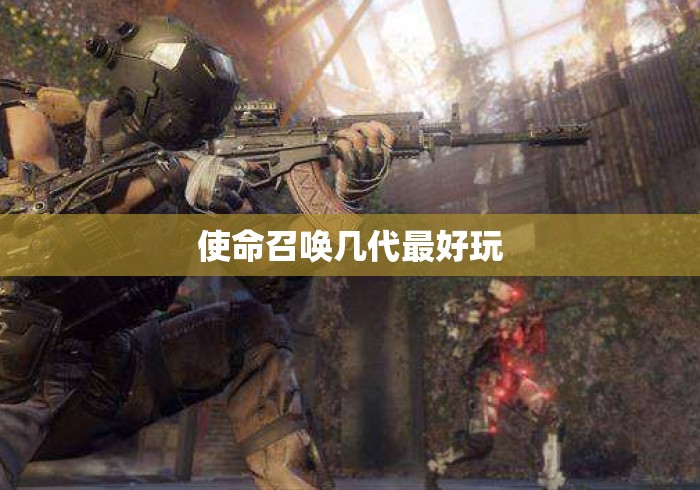 使命召唤几代最好玩，使命召唤系列哪一代最好玩？玩家口碑与经典之作盘点