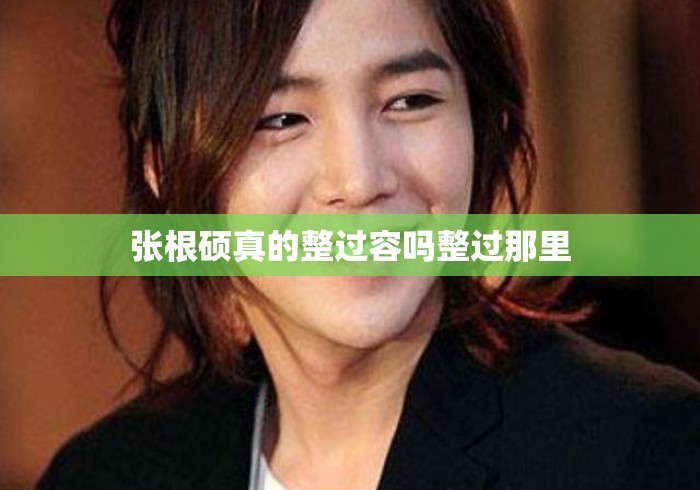 张根硕真的整过容吗整过那里，张根硕整容传闻真相，他到底动过哪里？