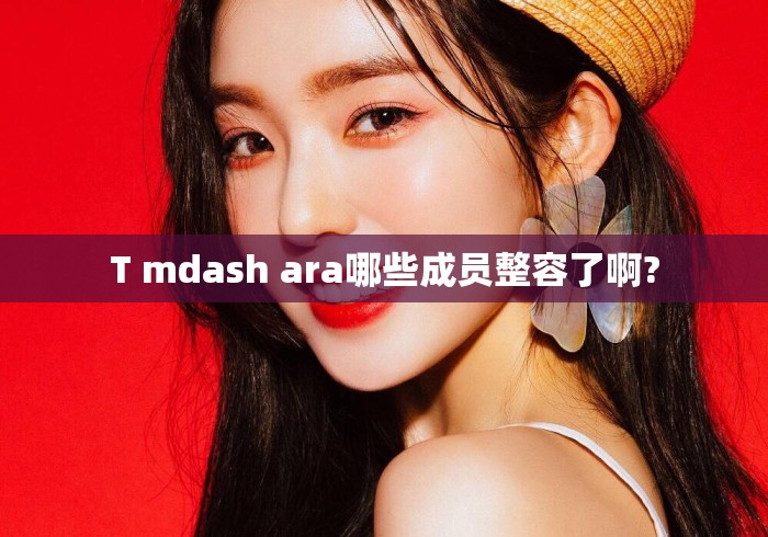 T mdash ara哪些成员整容了啊?