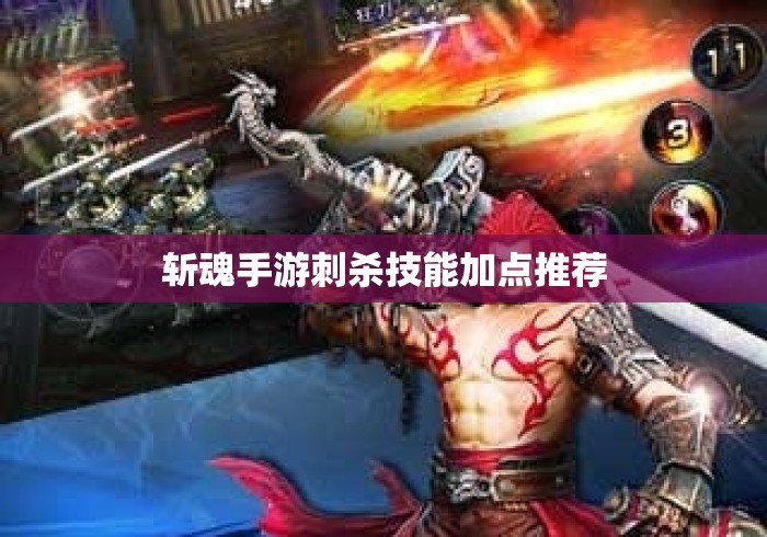 斩魂手游刺杀技能加点推荐，斩魂手游刺杀技能加点攻略，高爆发输出方案推荐